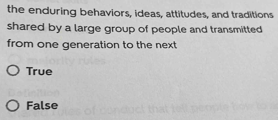 the enduring behaviors, ideas, attitudes, and traditions
shared by a large group of people and transmitted 
from one generation to the next
True
False