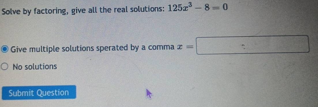 Solve by factoring, give all the real solutions: 125x^3-8=0
Give multiple solutions sperated by a comma x=□
No solutions
Submit Question