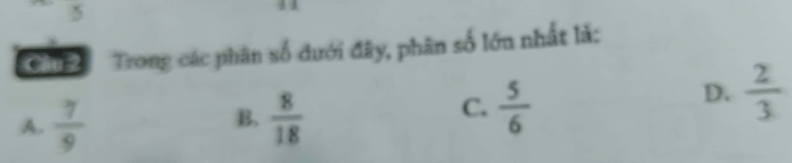 Cầu 2 Trong các phân số đưới đây, phân số lớn nhất là:
D.  2/3 
A.  7/9 
B.  8/18 
C.  5/6 