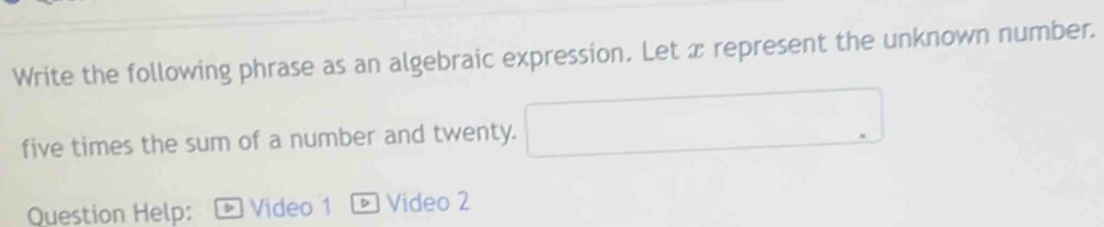 Write the following phrase as an algebraic expression. Let æ represent the unknown number. 
five times the sum of a number and twenty. □ 
Question Help: a Video 1 * Vídeo 2