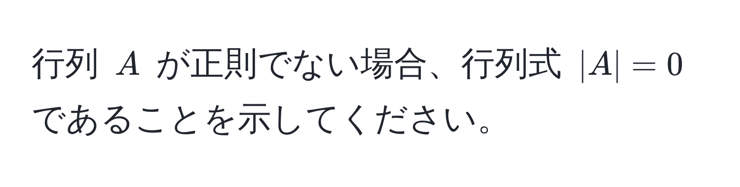 行列 ( A ) が正則でない場合、行列式 ( |A| = 0 ) であることを示してください。