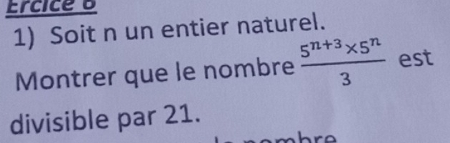 Ercice B 
1) Soit n un entier naturel. 
Montrer que le nombre  (5^(n+3)* 5^n)/3  est 
divisible par 21. 
^