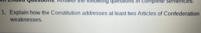 dons. Answer the lollowing questions in compiale somences. 
1. Explain how the Constitution addresses at least two Articles of Confederation 
weaknesses.