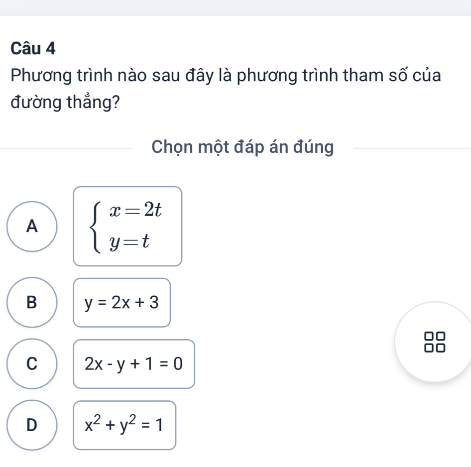 Phương trình nào sau đây là phương trình tham số của
đường thẳng?
Chọn một đáp án đúng
A beginarrayl x=2t y=tendarray.
B y=2x+3
C 2x-y+1=0
D x^2+y^2=1