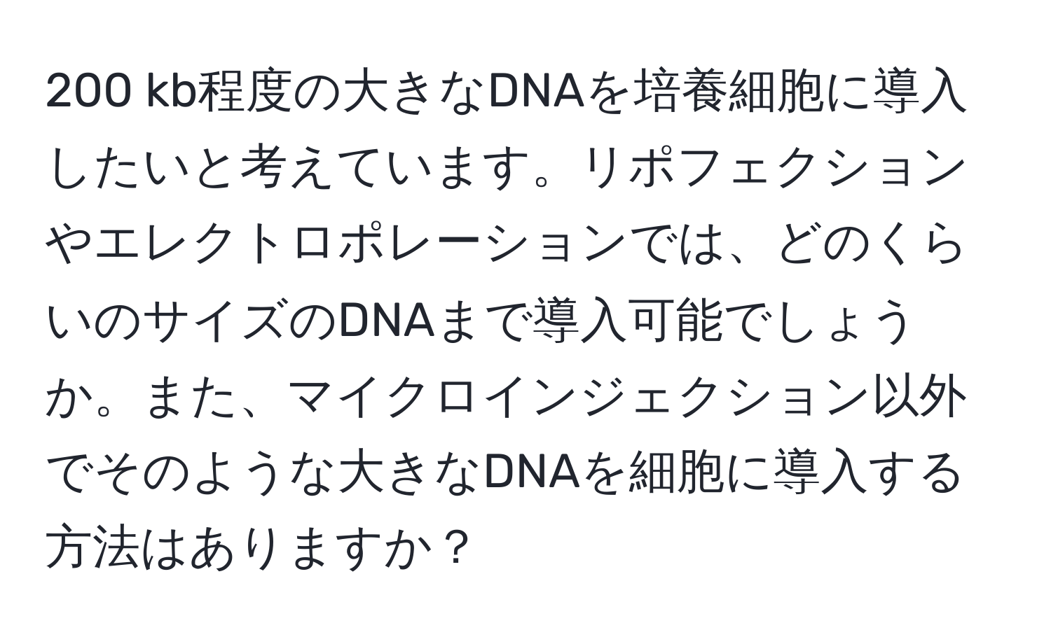 200 kb程度の大きなDNAを培養細胞に導入したいと考えています。リポフェクションやエレクトロポレーションでは、どのくらいのサイズのDNAまで導入可能でしょうか。また、マイクロインジェクション以外でそのような大きなDNAを細胞に導入する方法はありますか？