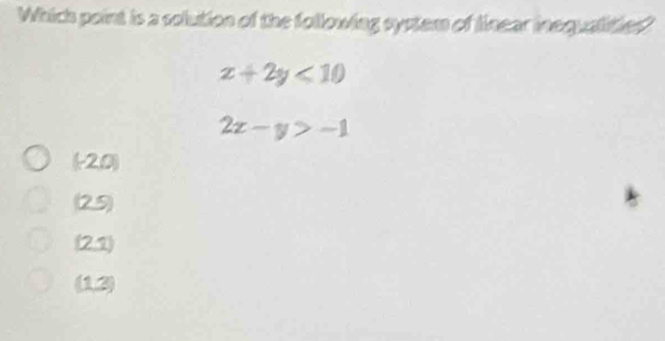 Which point is a solution of the following system of linear inequalities?
x+2y<10</tex>
2x-y>-1
U 20)
(2.5)
(2,1)
(1,2)