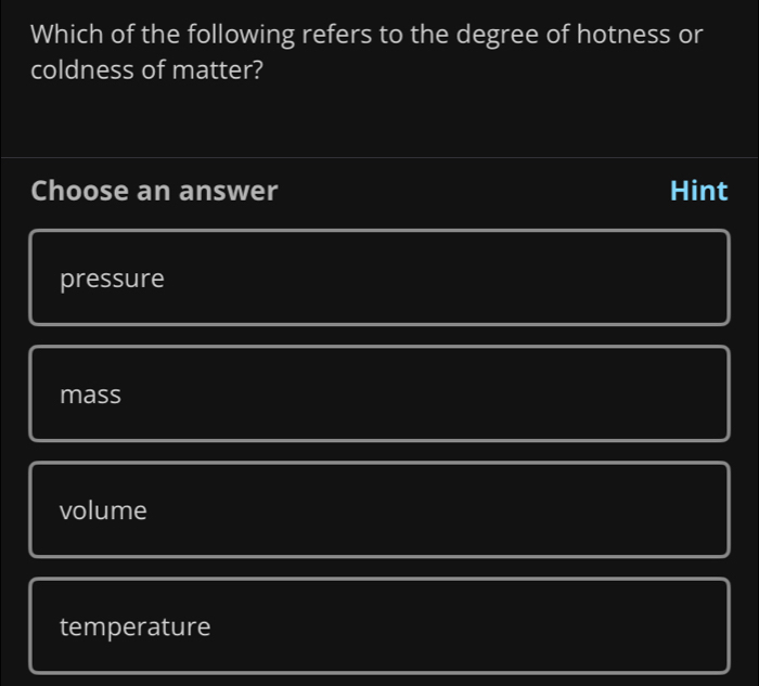 Which of the following refers to the degree of hotness or
coldness of matter?
Choose an answer Hint
pressure
mass
volume
temperature