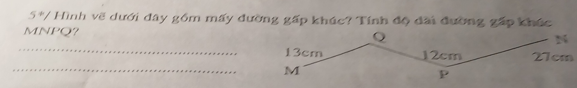 5^*/ * Hình vẽ dưới dây gồm mấy dường gấp khúc? Tính độ dãi đường gấp khúc
MNPQ? 
_ 
N
13cm 12cm
_
27cm
M
p