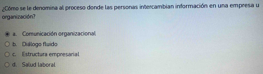 ¿Cómo se le denomina al proceso donde las personas intercambian información en una empresa u
organización?
a. Comunicación organizacional
b. Diálogo fluido
c. Estructura empresarial
d. Salud laboral