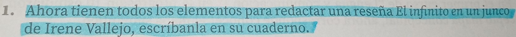 Ahora tienen todos los elementos para redactar una reseña El infinito en un junco 
de Irene Vallejo, escríbanla en su cuaderno.