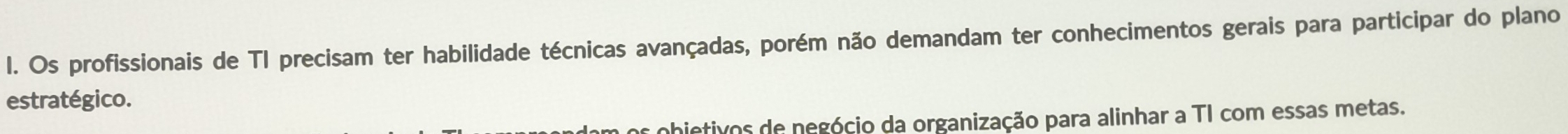 Os profissionais de TI precisam ter habilidade técnicas avançadas, porém não demandam ter conhecimentos gerais para participar do plano 
estratégico. 
obietivos de negócio da organização para alinhar a TI com essas metas.