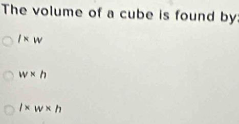 The volume of a cube is found by:
l* w
w* h
l* w* h