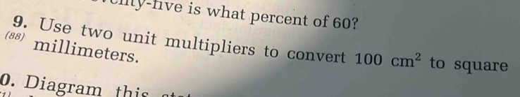 ciy-five is what percent of 60? 
9. Use two unit multipliers to convert 100cm^2 to square
(88) millimeters. 
0. Diagram this