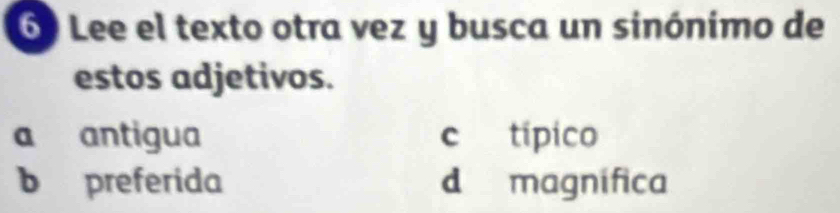 6º Lee el texto otra vez y busca un sinónimo de
estos adjetivos.
a antigua c típico
b preferida d magnífica