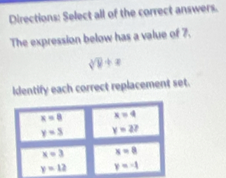 Directions: Select all of the correct answers.
The expression below has a value of 7.
sqrt[3](y)+x
Identify each correct replacement set.
x=8 x=4
y=8 y=2?
x=3 x=8
y=12 y=-1