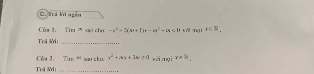 Trã lời ngắn 
Câu 1. Tìm ''' sao cho: -x^2+2(m+1)x-m^2+m<0</tex> với mọi x∈ R. 
Trã lời:_ 
Câu 2. Tìm ” sao cho: x^2+mx+3m≥ 0 với mọi x∈ R. 
Trã lời:_