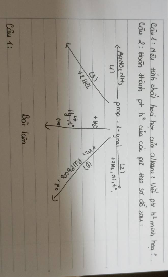 Caul: Hei tinh chat hoà hoe cua alkene? vièt ptr h^2 minh hoa?
cāu 2: Hoān thānh pr h^2 aua cai pú thāo sò ¢ó sau:
AgNO_3NH_3 prop -1-ynel frac (2)+2Hzi_1Ni_1t^0
(∠ )
(3)
+2HCl
Bar laim
cau 1: