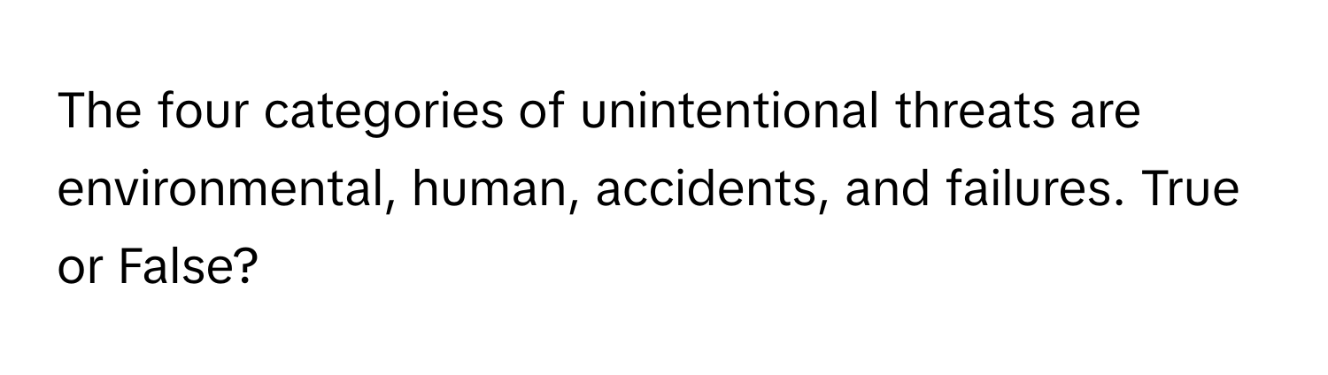 The four categories of unintentional threats are environmental, human, accidents, and failures. True or False?