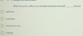 When the police officer accidentally handcuffs herself, _occurs
cathorsis
a paradox
situational irony
tragedy