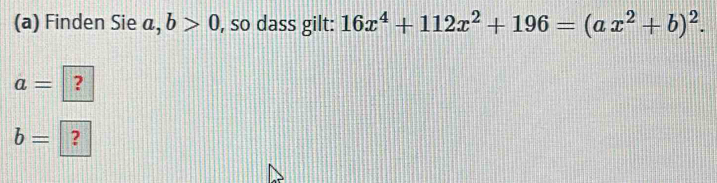 Finden Sie a, b>0 , so dass gilt: 16x^4+112x^2+196=(ax^2+b)^2.
a= ?
b= ?