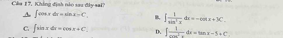 Khẳng định nào sau đây sai?
A. ∈t cos xdx=sin x-C.
B. ∈t  1/sin^2x dx=-cot x+3C.
C. ∈t sin xdx=cos x+C.
D. ∈t  1/cos^2x dx=tan x-5+C.