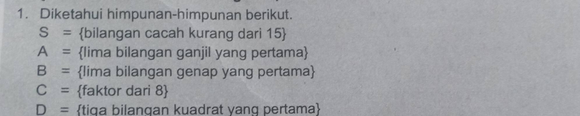 Diketahui himpunan-himpunan berikut.
S= bilangan cacah kurang dari 15 
A= lima bilangan ganjil yang pertama
B= lima bilangan genap yang pertama
C= faktor dari 8 
D= tiga bilangan kuadrat yang pertama