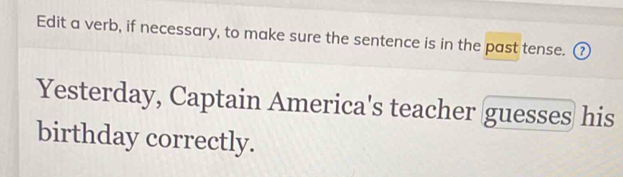 Edit a verb, if necessary, to make sure the sentence is in the past tense. ⑦ 
Yesterday, Captain America's teacher guesses his 
birthday correctly.