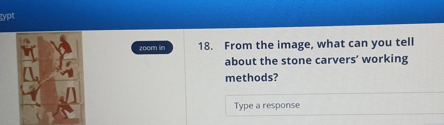 gypt 
zoom in 18. From the image, what can you tell 
about the stone carvers’ working 
methods? 
Type a response
