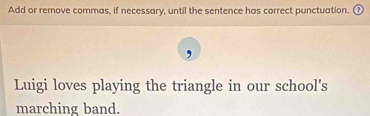 Add or remove commas, if necessary, until the sentence has correct punctuation. ⑦ 
Luigi loves playing the triangle in our school's 
marching band.