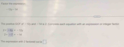 Factor the expression
-12y-14
The positive GCF of - 12y and - 14 is 2. Complete each equation with an expression or integer factor
2x-6y=-12y
2x-7=-14
The expression with 2 factored out is □