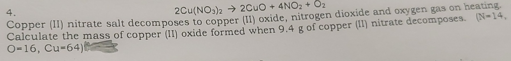 2Cu(NO_3)_2to 2CuO+4NO_2+O_2
Copper (II) nitrate salt decomposes to copper (II) oxide, nitrogen dioxide and oxygen gas on heating. 
Calculate the mass of copper (II) oxide formed when 9.4 g of copper (II) nitrate decomposes. (N=14,
O=16, Cu=64)