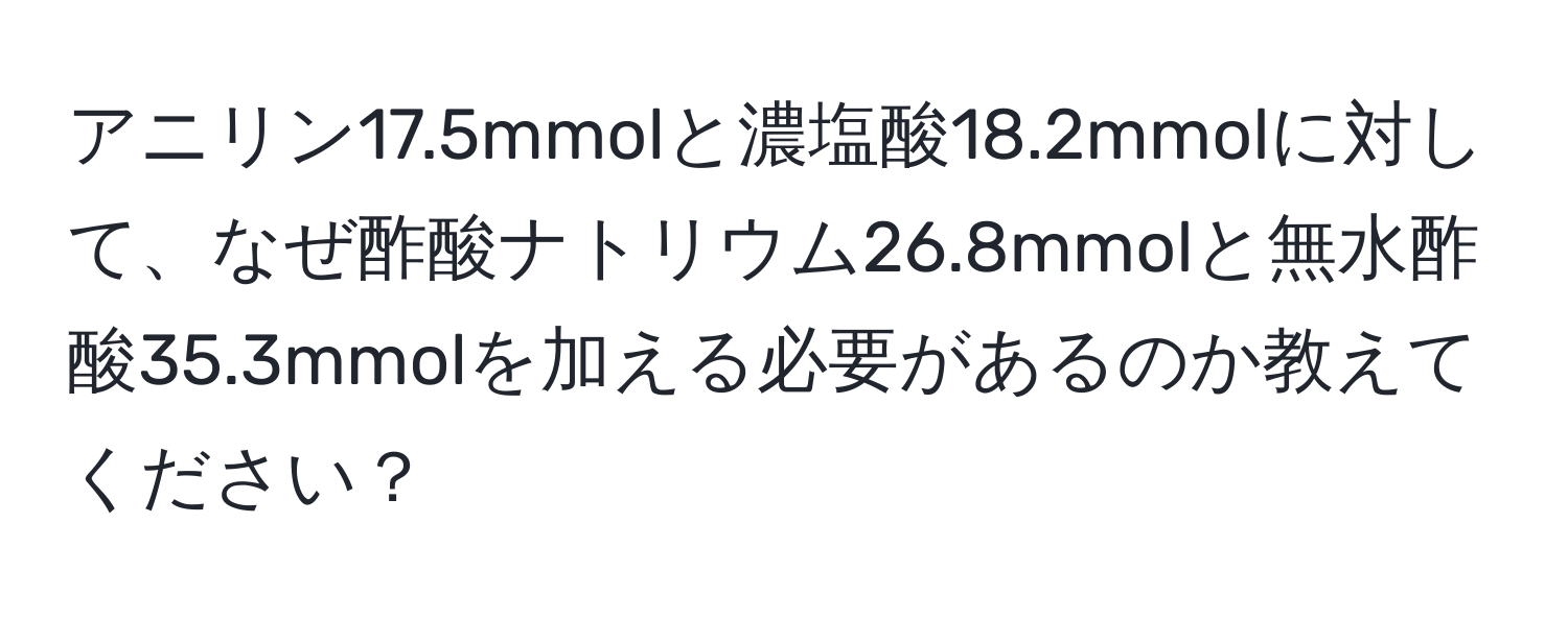 アニリン17.5mmolと濃塩酸18.2mmolに対して、なぜ酢酸ナトリウム26.8mmolと無水酢酸35.3mmolを加える必要があるのか教えてください？