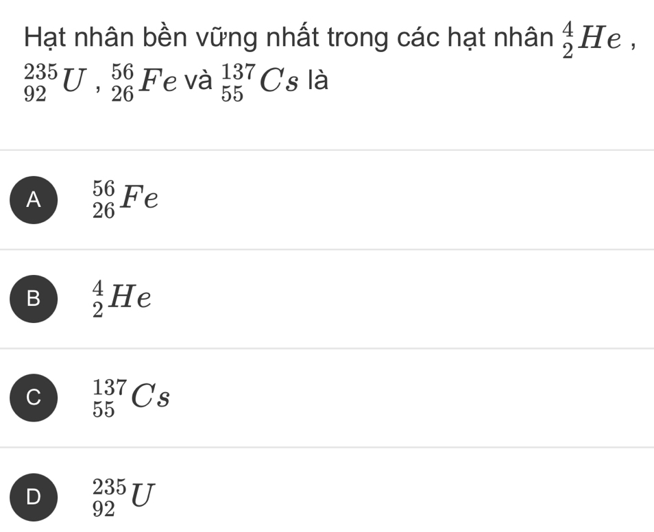 Hạt nhân bền vững nhất trong các hạt nhân _2^4He,
_(92)^(235)U, _(26)^(56)F e và _(55)^(137)Cs là
A _(26)^(56)Fe
B _2^4He
C _(55)^(137)Cs
D _(92)^(235)U