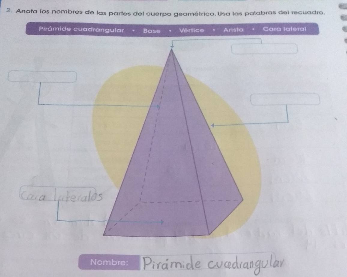 Anota los nombres de las partes del cuerpo geométrico. Usa las palabras del recuadro, 
Pirámide cuadrangular Base Vértice Arista Cara lateral 
Nombre: