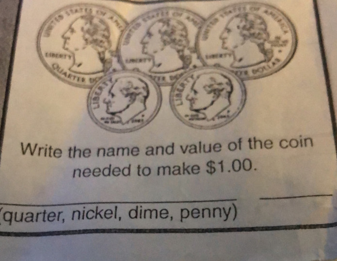 Write the name and value of the coin 
needed to make $1.00. 
_ 
_ 
(quarter, nickel, dime, penny)