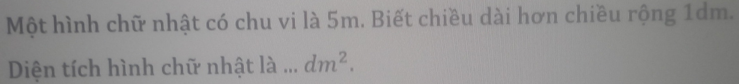 Một hình chữ nhật có chu vi là 5m. Biết chiều dài hơn chiều rộng 1dm. 
Diện tích hình chữ nhật là ... dm^2.
