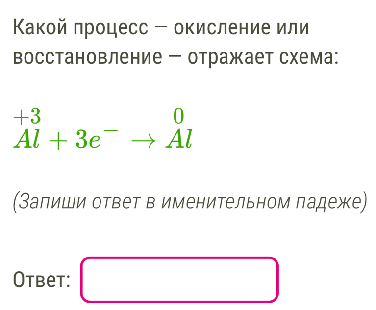 Какой πроцесс - окисление или 
восстановление ー отражает схема:
^+3Al+3e^-to Al
(Залиши ответ в именительном падеже) 
Otbet: □