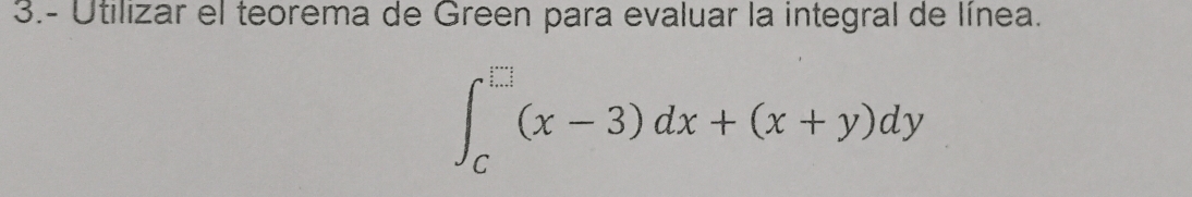 3.- Utilizar el teorema de Green para evaluar la integral de línea.
∈t _C^(□)(x-3)dx+(x+y)dy