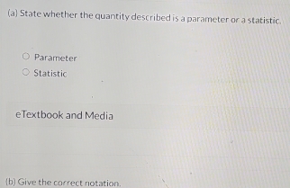 State whether the quantity described is a parameter or a statistic.
Parameter
Statistic
eTextbook and Media
(b) Give the correct notation.