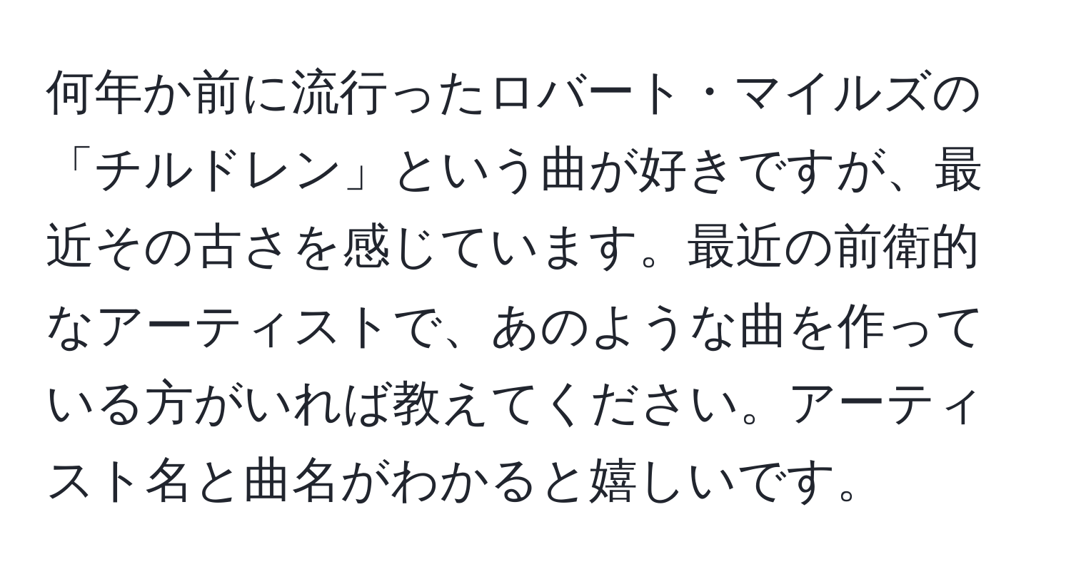 何年か前に流行ったロバート・マイルズの「チルドレン」という曲が好きですが、最近その古さを感じています。最近の前衛的なアーティストで、あのような曲を作っている方がいれば教えてください。アーティスト名と曲名がわかると嬉しいです。