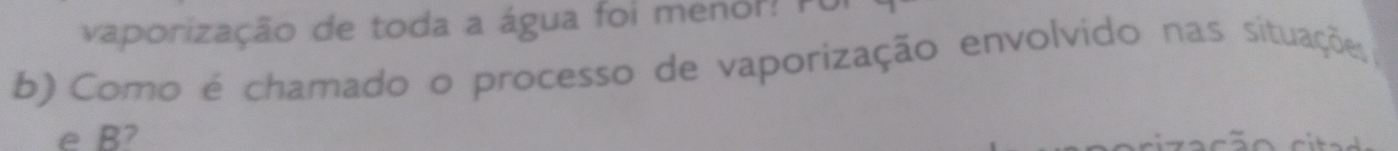 vaporização de toda a água foi menol? Foi 
b) Como é chamado o processo de vaporização envolvido nas situações 
e B?