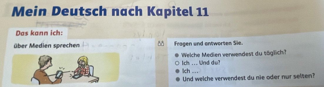 Mein Deutsch nach Kapitel 11 
Das kann ich: 
a8 
über Medien sprechen Fragen und antworten Sie. 
Welche Medien verwendest du täglich? 
Ich ... Und du? 
Ich .. 
Und welche verwendest du nie oder nur selten?