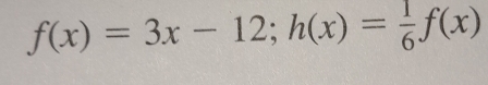 f(x)=3x-12; h(x)= 1/6 f(x)