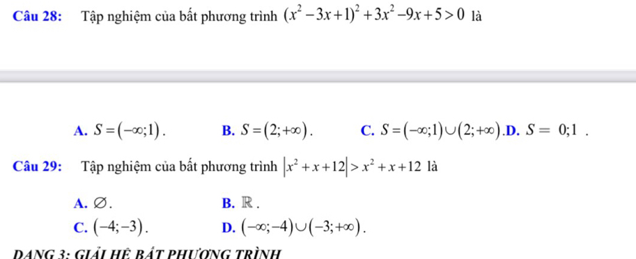 Tập nghiệm của bất phương trình (x^2-3x+1)^2+3x^2-9x+5>0 là
A. S=(-∈fty ;1). B. S=(2;+∈fty ). C. S=(-∈fty ;1)∪ (2;+∈fty ) .D. S=0;1. 
Câu 29: Tập nghiệm của bất phương trình |x^2+x+12|>x^2+x+12 là
A.∅. B. R .
C. (-4;-3). D. (-∈fty ;-4)∪ (-3;+∈fty ). 
Dang 3: giải hệ bắt phương trình