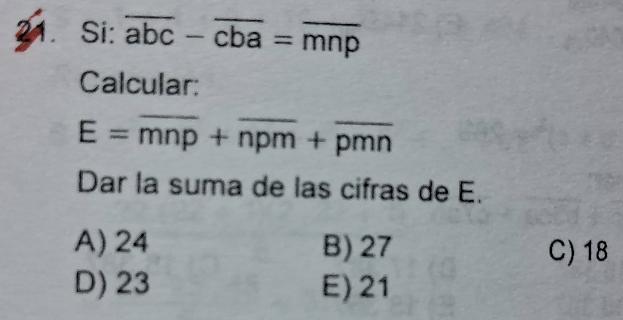 a Si: overline abc-overline cba=overline mnp
Calcular:
E=overline mnp+overline npm+overline pmn
Dar la suma de las cifras de E.
A) 24
B) 27
C) 18
D) 23
E) 21