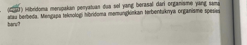 (LOG) Hibridoma merupakan penyatuan dua sel yang berasal dari organisme yang sama 
atau berbeda. Mengapa teknologi hibridoma memungkinkan terbentuknya organisme spesies 
baru?