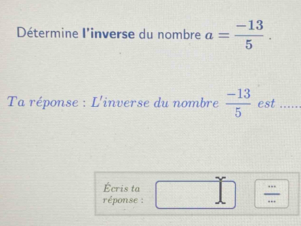 Détermine l'inverse du nombre a= (-13)/5 . 
* Ta réponse : L'inverse du nombre  (-13)/5  est ..... 
Écris ta 
réponse :