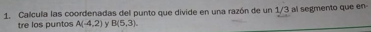 Calcula las coordenadas del punto que divide en una razón de un 1/3 al segmento que en- 
tre los puntos A(-4,2) y B(5,3).