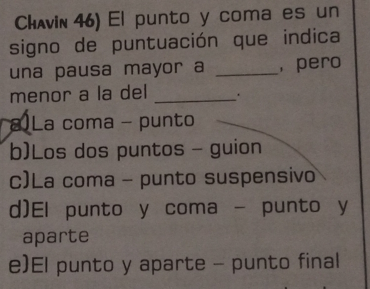 Chavin 46) El punto y coma es un
signo de puntuación que indica
una pausa mayor a _， pero
menor a la del_
.
a) La coma - punto
b)Los dos puntos - guion
c)La coma - punto suspensivo
d)El punto y coma - punto y
aparte
e)El punto y aparte - punto final