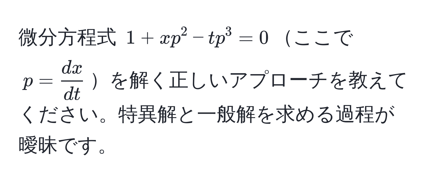 微分方程式 $1 + xp^(2 - tp^3 = 0$ここで $p = fracdx)dt$を解く正しいアプローチを教えてください。特異解と一般解を求める過程が曖昧です。